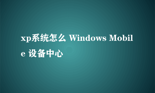 xp系统怎么 Windows Mobile 设备中心