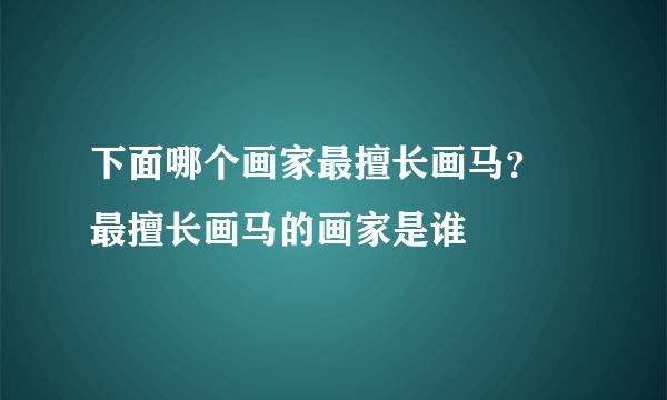 下面哪个画家最擅长画马？ 最擅长画马的画家是谁