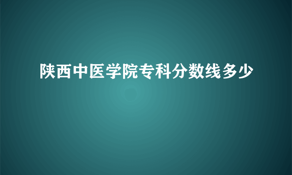 陕西中医学院专科分数线多少