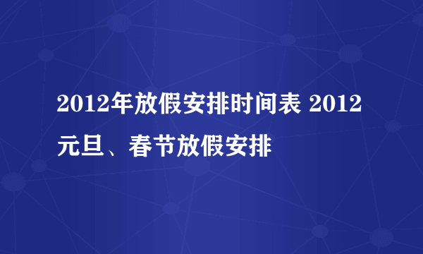 2012年放假安排时间表 2012元旦、春节放假安排