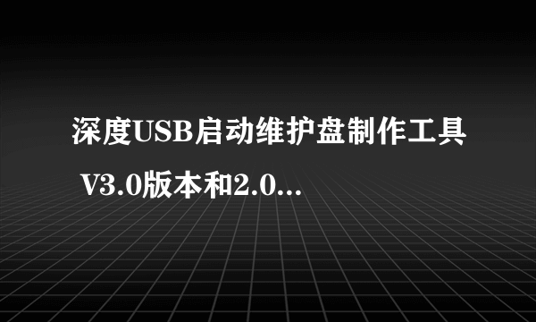 深度USB启动维护盘制作工具 V3.0版本和2.0版本有什么区别？