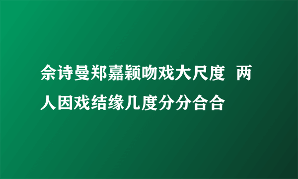 佘诗曼郑嘉颖吻戏大尺度  两人因戏结缘几度分分合合