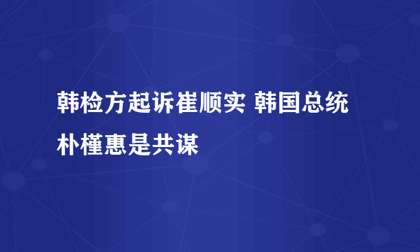 韩检方起诉崔顺实 韩国总统朴槿惠是共谋