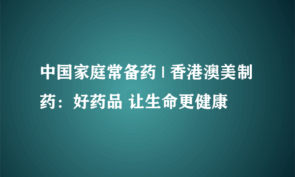 中国家庭常备药 | 香港澳美制药：好药品 让生命更健康