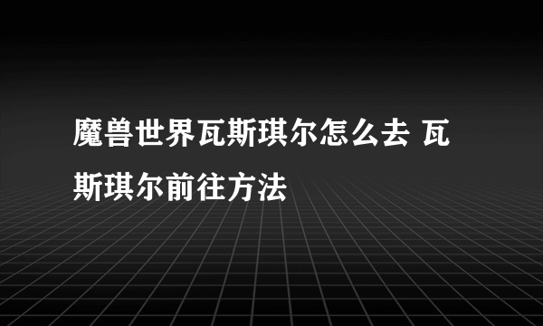 魔兽世界瓦斯琪尔怎么去 瓦斯琪尔前往方法