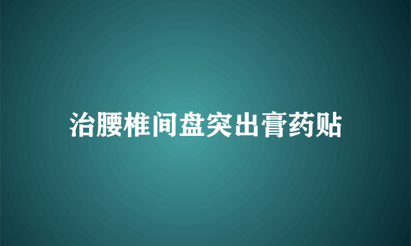 治腰椎间盘突出膏药贴