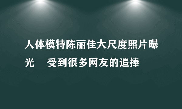 人体模特陈丽佳大尺度照片曝光    受到很多网友的追捧