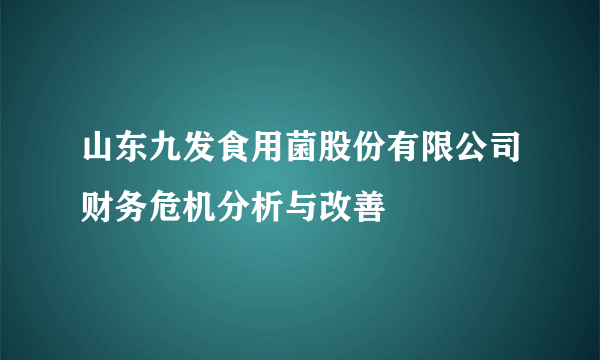 山东九发食用菌股份有限公司财务危机分析与改善