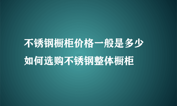 不锈钢橱柜价格一般是多少 如何选购不锈钢整体橱柜