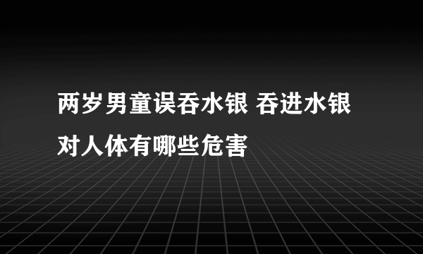 两岁男童误吞水银 吞进水银对人体有哪些危害