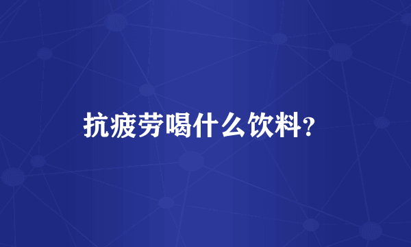 抗疲劳喝什么饮料？