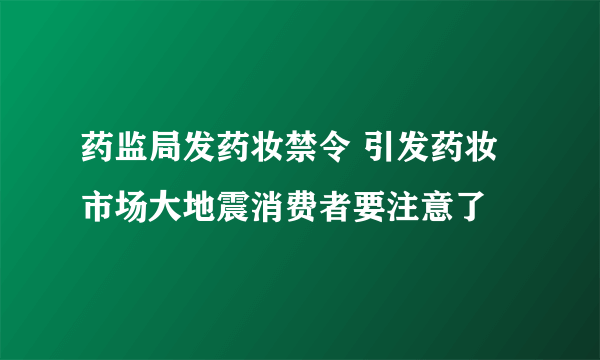 药监局发药妆禁令 引发药妆市场大地震消费者要注意了