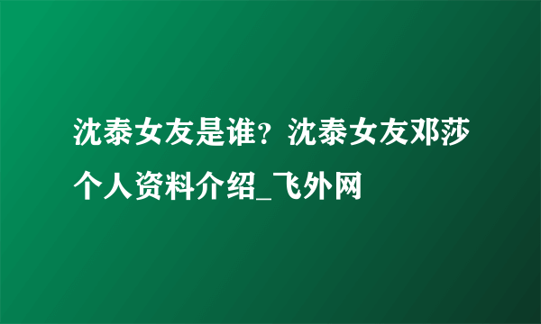 沈泰女友是谁？沈泰女友邓莎个人资料介绍_飞外网