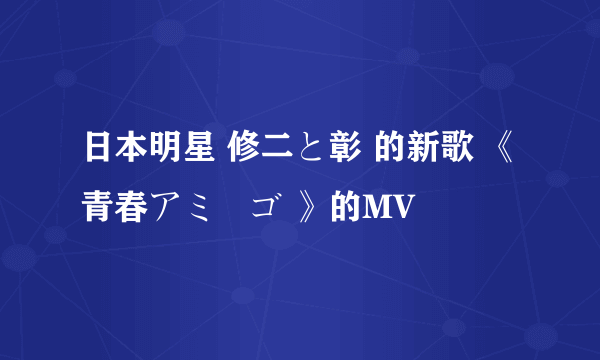 日本明星 修二と彰 的新歌 《青春アミーゴ 》的MV