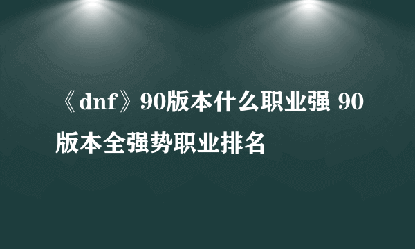 《dnf》90版本什么职业强 90版本全强势职业排名