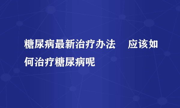 糖尿病最新治疗办法    应该如何治疗糖尿病呢