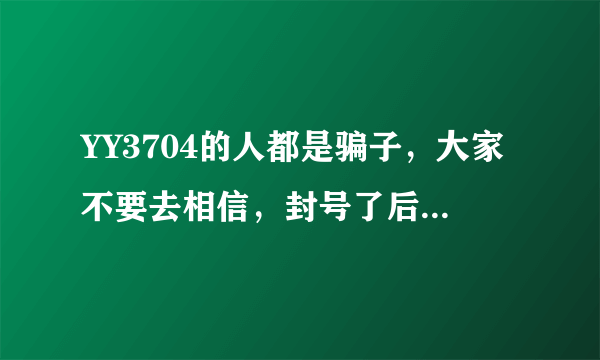 YY3704的人都是骗子，大家不要去相信，封号了后果自负~