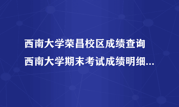 西南大学荣昌校区成绩查询 西南大学期末考试成绩明细怎么查）