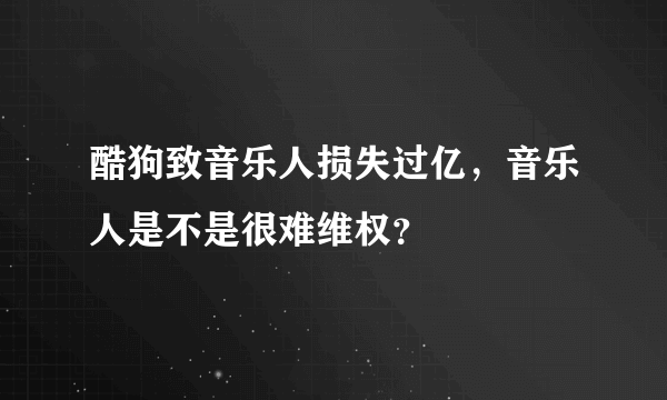 酷狗致音乐人损失过亿，音乐人是不是很难维权？