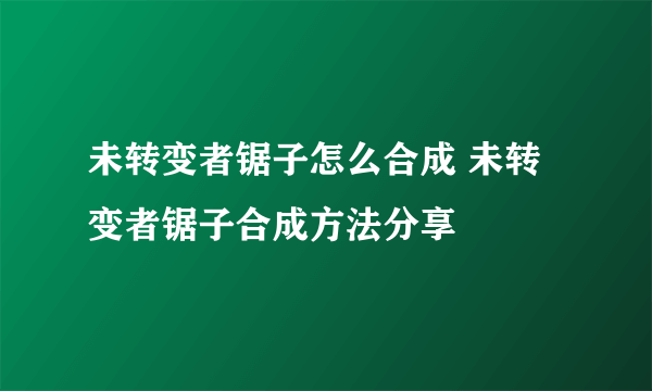 未转变者锯子怎么合成 未转变者锯子合成方法分享