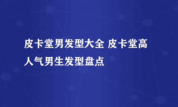 皮卡堂男发型大全 皮卡堂高人气男生发型盘点