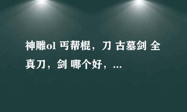 神雕ol 丐帮棍，刀 古墓剑 全真刀，剑 哪个好，PK，刷怪都说下