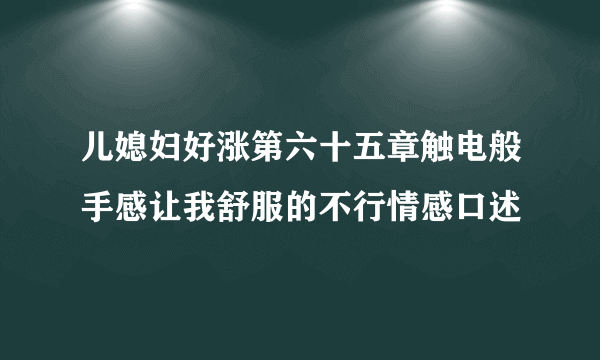 儿媳妇好涨第六十五章触电般手感让我舒服的不行情感口述