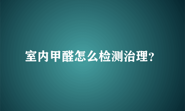 室内甲醛怎么检测治理？