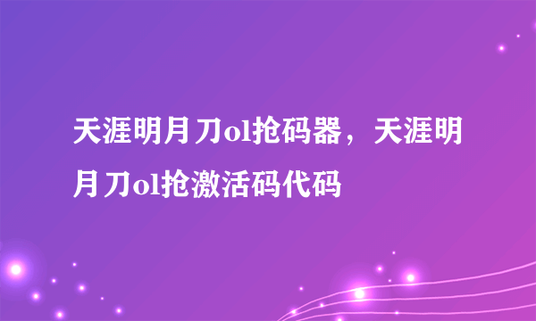 天涯明月刀ol抢码器，天涯明月刀ol抢激活码代码