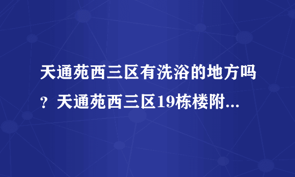 天通苑西三区有洗浴的地方吗？天通苑西三区19栋楼附近有便宜的洗浴的地方么？就是洗澡一次10元以下的。