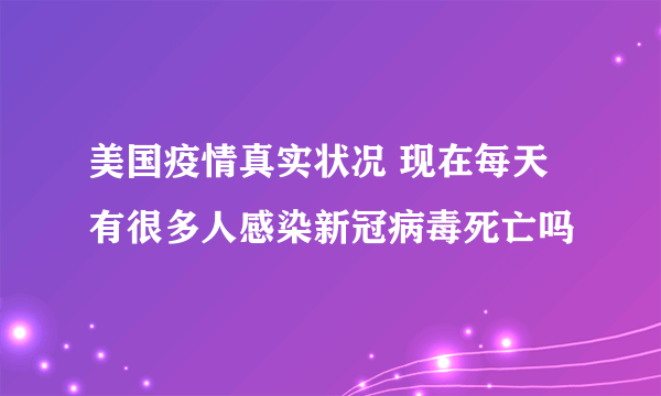 美国疫情真实状况 现在每天有很多人感染新冠病毒死亡吗