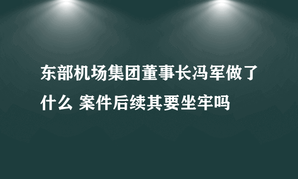 东部机场集团董事长冯军做了什么 案件后续其要坐牢吗