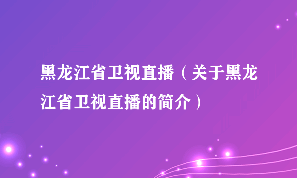 黑龙江省卫视直播（关于黑龙江省卫视直播的简介）