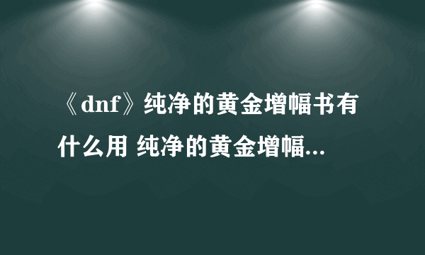 《dnf》纯净的黄金增幅书有什么用 纯净的黄金增幅书作用及获取方法一览