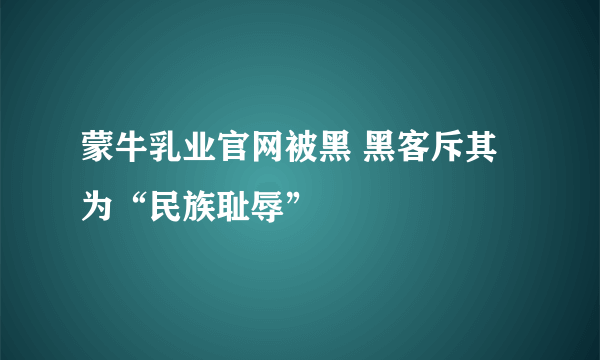 蒙牛乳业官网被黑 黑客斥其为“民族耻辱”