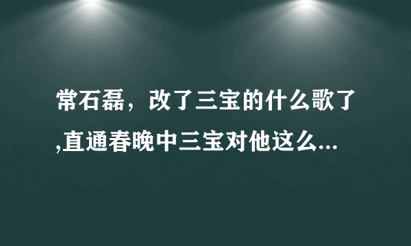 常石磊，改了三宝的什么歌了,直通春晚中三宝对他这么大的意见？