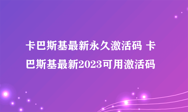 卡巴斯基最新永久激活码 卡巴斯基最新2023可用激活码