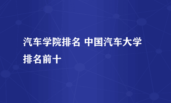 汽车学院排名 中国汽车大学排名前十