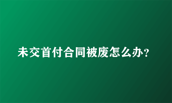 未交首付合同被废怎么办？