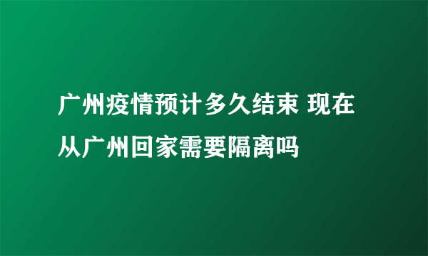 广州疫情预计多久结束 现在从广州回家需要隔离吗