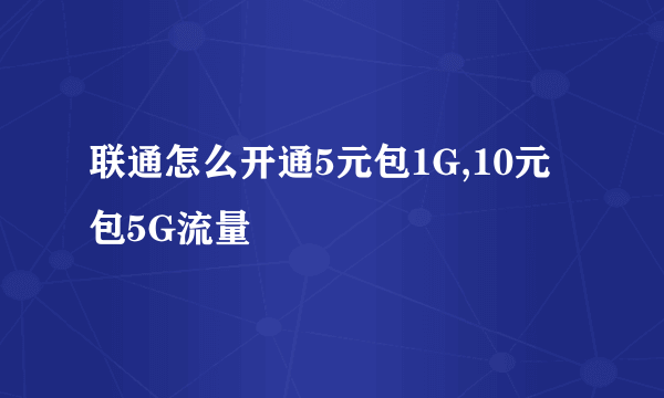 联通怎么开通5元包1G,10元包5G流量