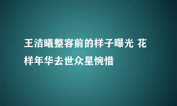 王洁曦整容前的样子曝光 花样年华去世众星惋惜