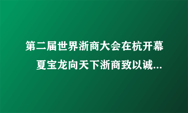 第二届世界浙商大会在杭开幕 夏宝龙向天下浙商致以诚挚问候--新闻报道-飞外