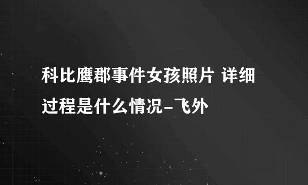 科比鹰郡事件女孩照片 详细过程是什么情况-飞外