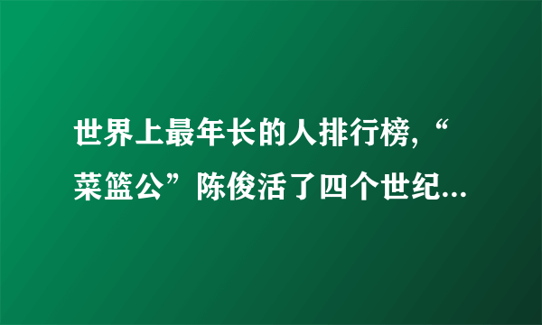 世界上最年长的人排行榜,“菜篮公”陈俊活了四个世纪（443岁）