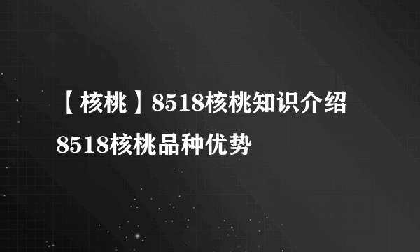 【核桃】8518核桃知识介绍  8518核桃品种优势