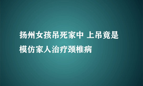 扬州女孩吊死家中 上吊竟是模仿家人治疗颈椎病