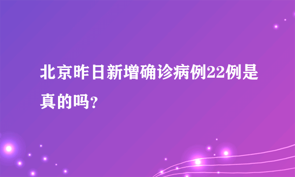 北京昨日新增确诊病例22例是真的吗？