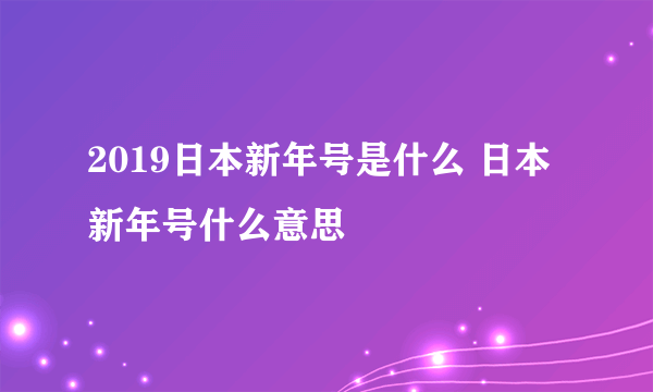 2019日本新年号是什么 日本新年号什么意思