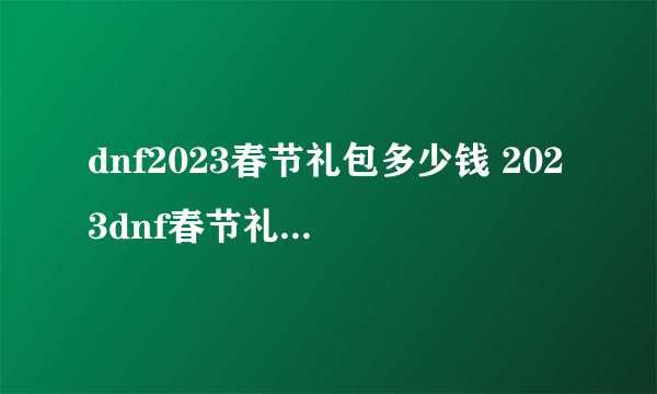 dnf2023春节礼包多少钱 2023dnf春节礼包售价介绍